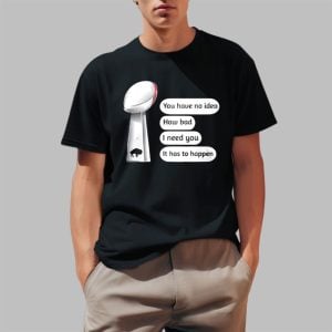 Super Bowl You Have No Idea How Bad I Need You It Has To Happen Shirt 0 1