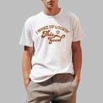 I Woke Up Lookin' This Good Shirt