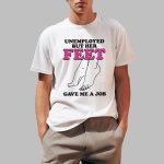 Unemployed But Her Feet Gave Me A Job Shirt