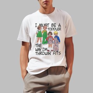 I Must Be A Toddler The Way I'm Throwin Fits Shirt