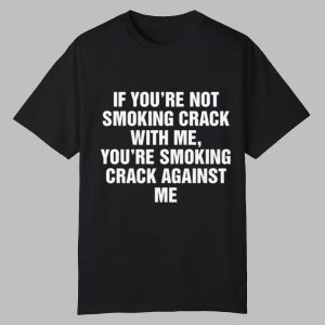 If You're Not Smoking Crack With Me You're Smoking Crack Against Me Shirt