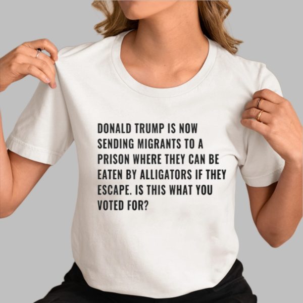 Donald Trump Is Now Sending Migrants To A Prison Where They Can Be Eaten By Alligators If They Escape Shirt 0 3