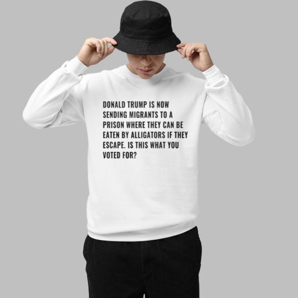 Donald Trump Is Now Sending Migrants To A Prison Where They Can Be Eaten By Alligators If They Escape Shirt 1 1