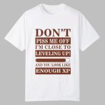Don't Piss Me Off I'm Close To Leveling Up And You Look Like Enough XP Shirt