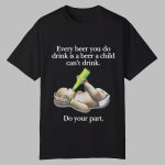 Every Beer You Do Drink Is A Beer A Child Can't Drink Shirt