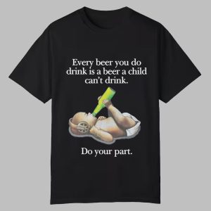 Every Beer You Do Drink Is A Beer A Child Can't Drink Shirt