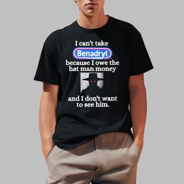 I Can't Take Benadryl Because I Owe The Hat Man Money Shirt