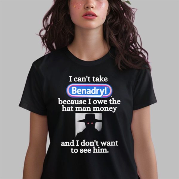 I CantTake Benadryl Because I Owe The Hat Man Money Shirt 0 2