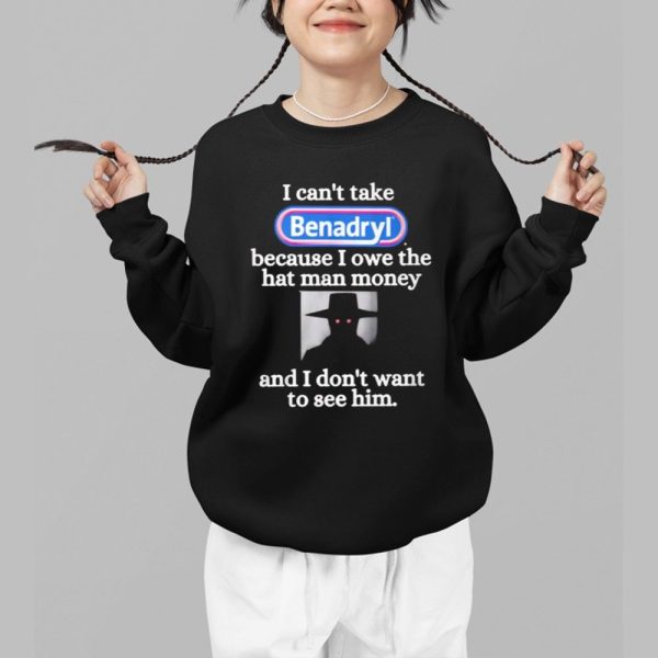 I CantTake Benadryl Because I Owe The Hat Man Money Shirt 1 b