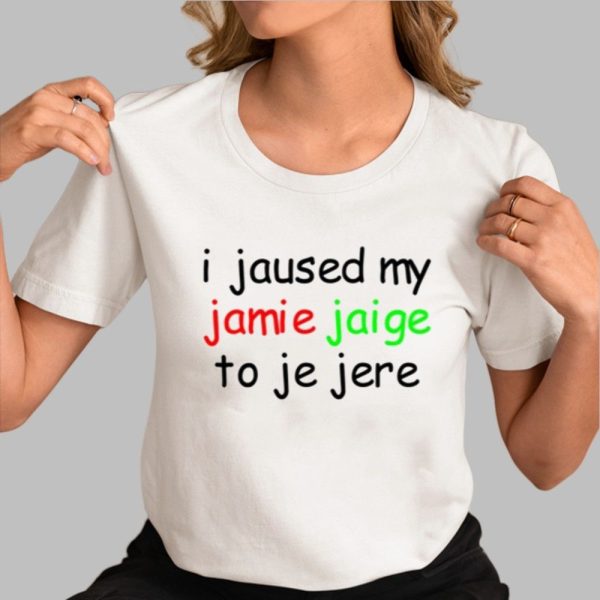 I Jaused My Jamie Jaige To Je Jere Shirt 0 3