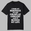 I Took My Sidepiece To The Concert And It Ruined My Life Shirt 0 0