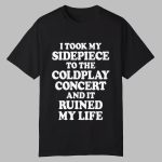 I Took My Sidepiece To The Concert And It Ruined My Life Shirt