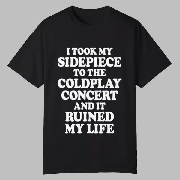 I Took My Sidepiece To The Concert And It Ruined My Life Shirt 0 0