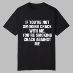 If You're Not Smoking Crack With Me You're Smoking Crack Against Me Shirt