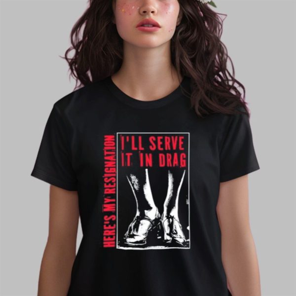 I'll Serve It In Drag Here's My Resignation Shirt