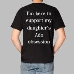 I'm Here To Support My Daughter's Ado Obsession Shirt