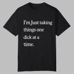 I'm Just Taking Things One Dick At A Time Shirt