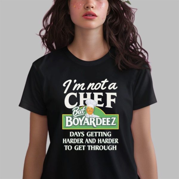 I'm Not A Chef But Boyardeez Days Getting Harder And Harder To Get Through Shirt