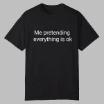 Me Pretending Everything Is Ok Shirt