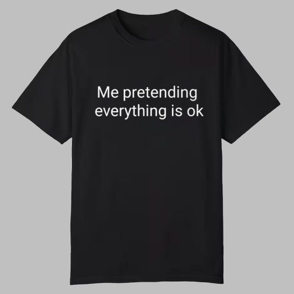 Me Pretending Everything Is Ok Shirt 0 0