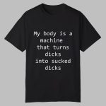 My Body Is A Machine That Turns Dicks Into Sucked Dicks Shirt