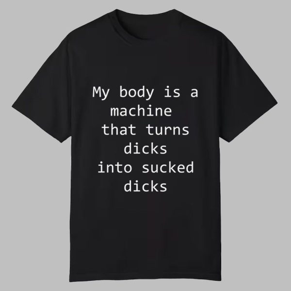 My Body Is A Machine That Turns Dicks Into Sucked Dicks Shirt 0 0