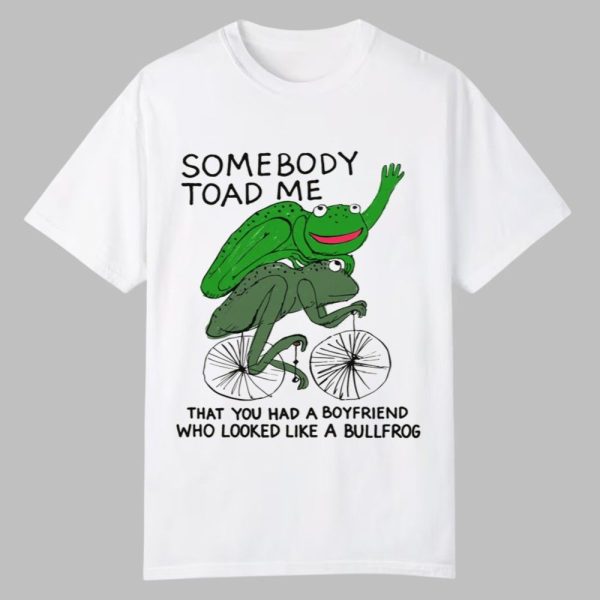 Somebody Toad Me That You Had A Boyfriend Who Looked Like A Bullfrog Shirt 0 0