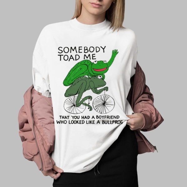 Somebody Toad Me That You Had A Boyfriend Who Looked Like A Bullfrog Shirt 0 2