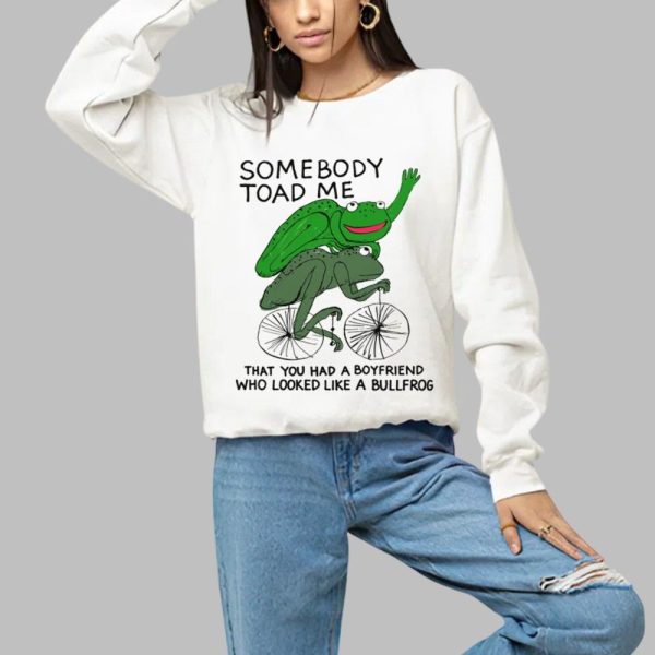 Somebody Toad Me That You Had A Boyfriend Who Looked Like A Bullfrog Shirt 1 a
