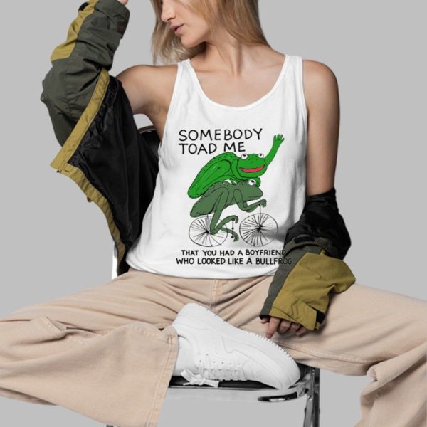 Somebody Toad Me That You Had A Boyfriend Who Looked Like A Bullfrog Shirt 3 d