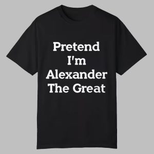 Pretend Im Alexander The Great Shirt 0 0