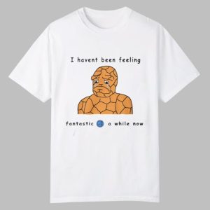 l Haven't Been Feeling Fantastic 4 A While Now Shirt
