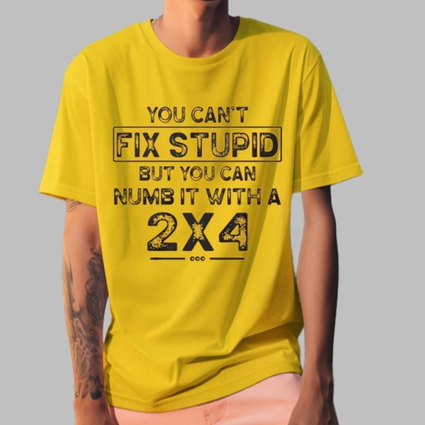 You Cant Fix Stupid But You Can Numb It With A 2X4 Shirt 5 46