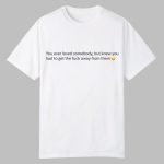 You Ever Love Somebody But Knew You Had To Get The Fuck Away From Them Shirt