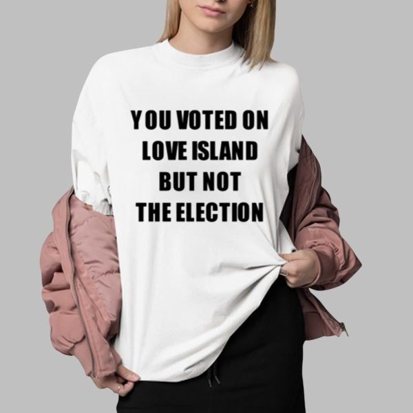 You Voted On Love Island But Not The Election Shirt 0 2