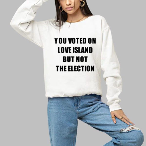 You Voted On Love Island But Not The Election Shirt 1 a