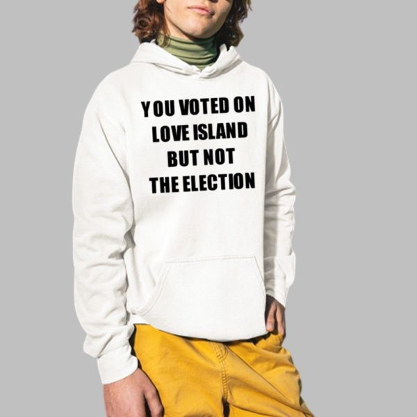 You Voted On Love Island But Not The Election Shirt 2 1