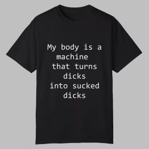 My Body Is A Machine That Turns Dicks Into Sucked Dicks Shirt 0 0