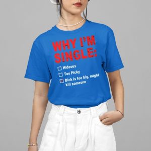 Why Im Single Hideous Too Picky Dick Is Too Big Might Kill Someone Shirt 4 15