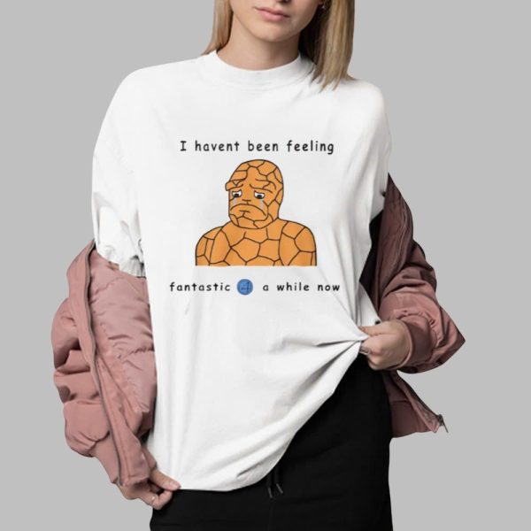l Havent Been Feeling Fantastic 4 A While Now Shirt 0 2