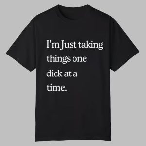 I'm Just Taking Things One Dick At A Time Shirt