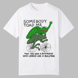 Somebody Toad Me That You Had A Boyfriend Who Looked Like A Bullfrog Shirt 0 0
