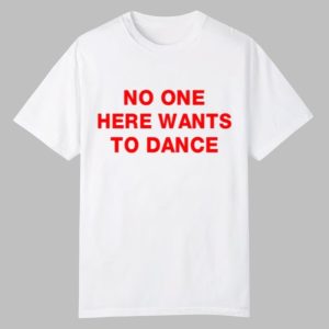 No One Here Wants To Dance Shirt 0 0