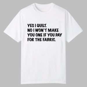 Mathew Boudreaux Yes I Quilt No I Won't Make You One If You Pay For The Fabric Shirt