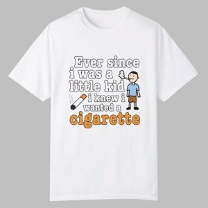 Ever Since I Was A Little Kid I Knew I Wanted A Cigarette Shirt 0 0