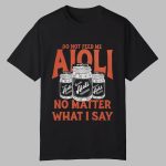 Do Not Feed Me Aioli No Matter What I Say Shirt