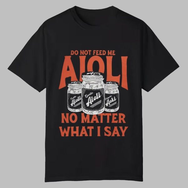 Do Not Feed Me Aioli No Matter What I Say Shirt 0 0