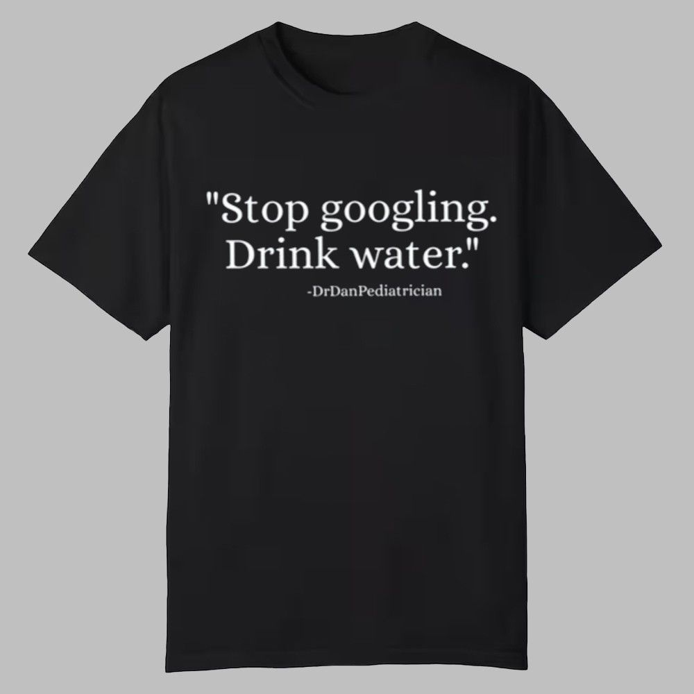 Dr Dan Pediatrician Stop Googling Drink Water Shirt 0 0 Dr Dan Pediatrician Stop Googling Drink Water Shirt 0 0