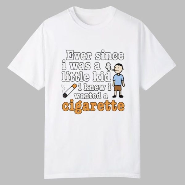 Ever Since I Was A Little Kid I Knew I Wanted A Cigarette Shirt 0 0