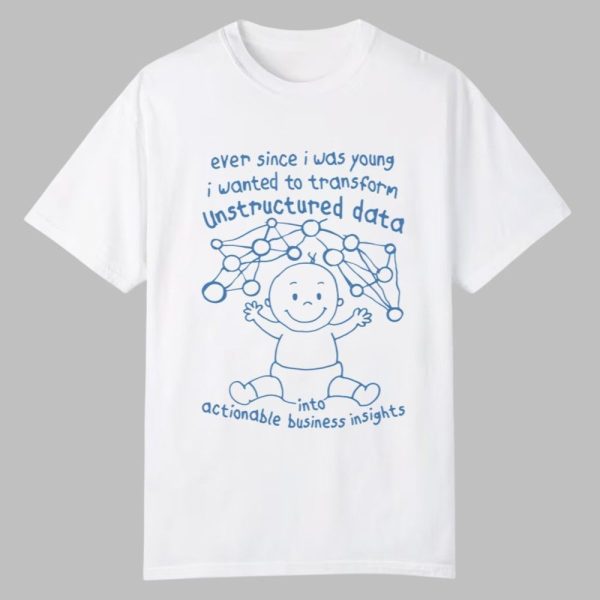 Ever Since I Was Young I Wanted To Transform Unstructured Data Into Actionable Business Insights Shirt 0 0